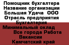 Помощник бухгалтера › Название организации ­ Большая Удача, ООО › Отрасль предприятия ­ Бухгалтерия › Минимальный оклад ­ 30 000 - Все города Работа » Вакансии   . Камчатский край,Петропавловск-Камчатский г.